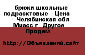 брюки школьные подрасктовые › Цена ­ 650 - Челябинская обл., Миасс г. Другое » Продам   